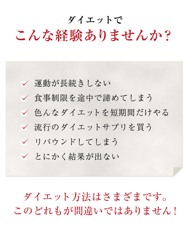 ダイエットでこんな経験ありませんか？運動が長続きしない 食事制限を途中で諦めてしまう 色んなダイエットを短期間だけやる 流行のダイエットサプリを買う リバウンドしてしまう とにかく結果が出ない… ダイエット方法はさまざまです。このどれもが間違いではありません！