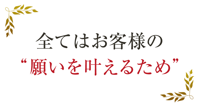 全てはお客様の“願いを叶えるため”