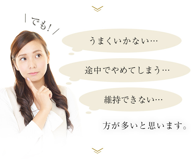 でも!うまくいかない… 途中でやめてしまう… 維持できない… 方が多いと思います。