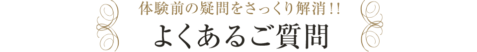 体験前の疑問をさっくり解消！！ よくあるご質問