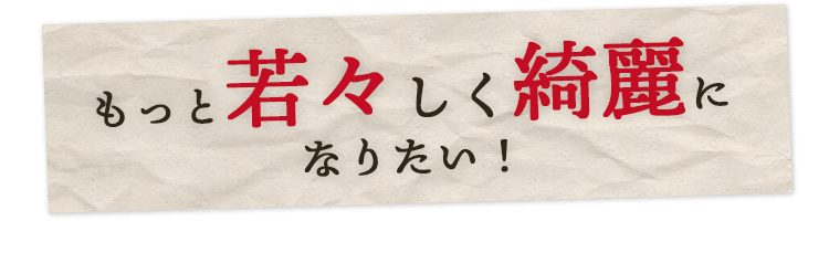 もっと若々しく綺麗になりたい！