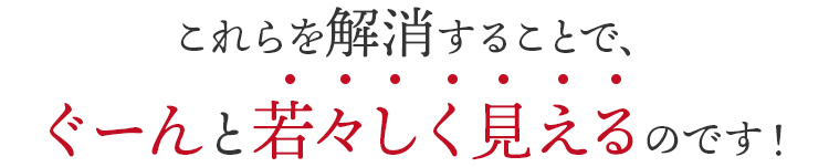 これらを解消することで、ぐーんと若々しく見えるのです。