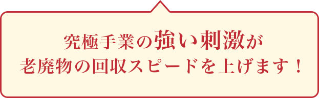 究極手業の強い刺激が老廃物の回収スピードを上げます！