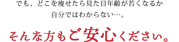 でも、どこを痩せたら見た目年齢が若くなるか自分ではわからない…。そんな方もご安心ください。