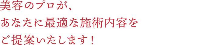 美容のプロが、あなたに最適な施術内容をご提案いたします！