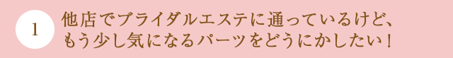 他店でブライダルエステに通っているけど、もう少し気になるパーツをどうにかしたい！