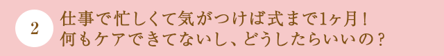 仕事で忙しくて気がつけば式まで1ヶ月！何もケアできてないし、どうしたらいいの？